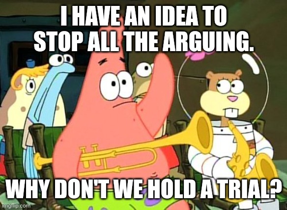 Patrick Raises Hand | I HAVE AN IDEA TO STOP ALL THE ARGUING. WHY DON'T WE HOLD A TRIAL? | image tagged in patrick raises hand | made w/ Imgflip meme maker