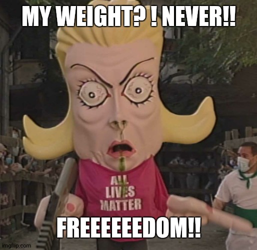 lady at the deli counter when I ask for weight | MY WEIGHT? ! NEVER!! FREEEEEEDOM!! | image tagged in alm | made w/ Imgflip meme maker