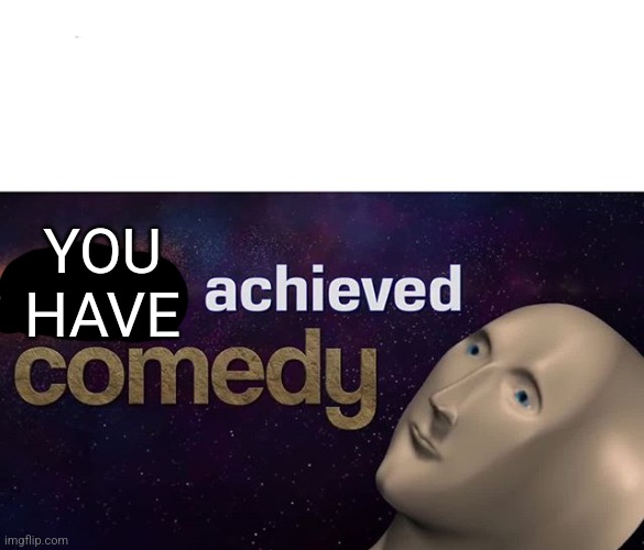 I have achieved COMEDY | YOU
HAVE | image tagged in i have achieved comedy | made w/ Imgflip meme maker