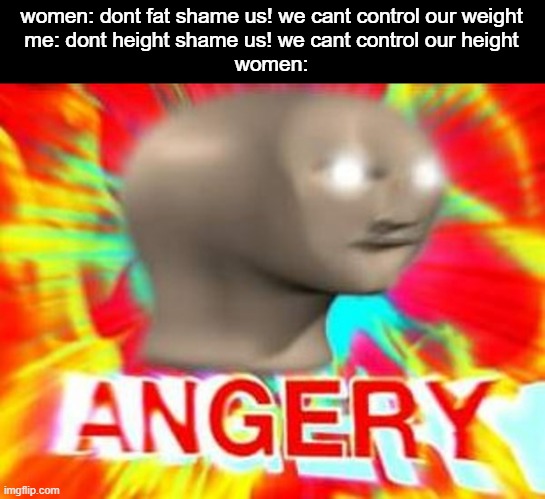 checkmate |  women: dont fat shame us! we cant control our weight
me: dont height shame us! we cant control our height
women: | image tagged in surreal angery,memes,funny | made w/ Imgflip meme maker