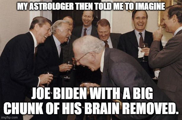 The Future Made the Old Occult Men Laugh | MY ASTROLOGER THEN TOLD ME TO IMAGINE; JOE BIDEN WITH A BIG CHUNK OF HIS BRAIN REMOVED. | image tagged in old men laughing,ronald reagan,george bush,astrology | made w/ Imgflip meme maker