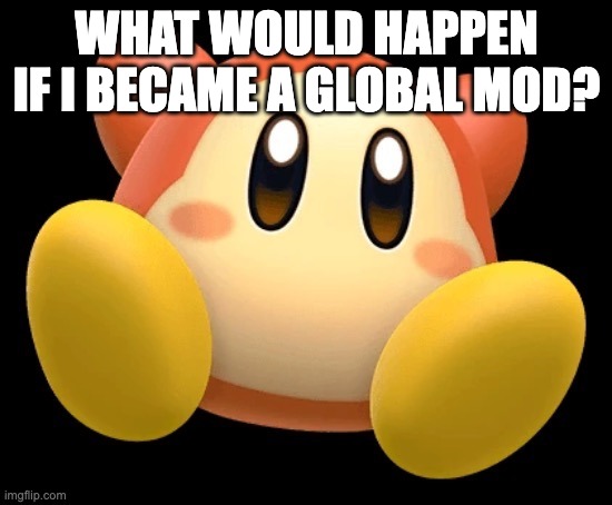 Wade | WHAT WOULD HAPPEN IF I BECAME A GLOBAL MOD? | made w/ Imgflip meme maker