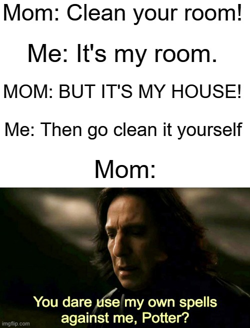 GOT HER, HAHAHA!!! | Mom: Clean your room! Me: It's my room. MOM: BUT IT'S MY HOUSE! Me: Then go clean it yourself; Mom: | image tagged in blank white template,how dare you use my own spells against me potter,meme | made w/ Imgflip meme maker