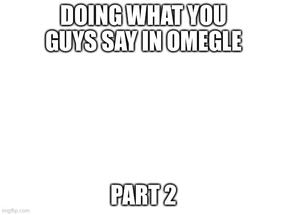 Blank White Template | DOING WHAT YOU GUYS SAY IN OMEGLE; PART 2 | image tagged in blank white template | made w/ Imgflip meme maker