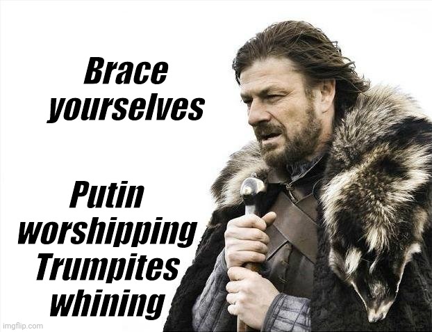 Brace Yourselves X is Coming Meme | Brace yourselves Putin worshipping Trumpites
whining | image tagged in memes,brace yourselves x is coming | made w/ Imgflip meme maker