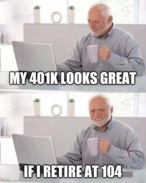 Hide the Pain Harold Meme | MY 401K LOOKS GREAT; IF I RETIRE AT 104 | image tagged in memes,hide the pain harold | made w/ Imgflip meme maker