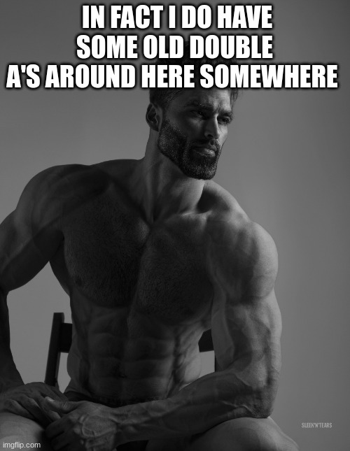 Giga Chad | IN FACT I DO HAVE SOME OLD DOUBLE A'S AROUND HERE SOMEWHERE | image tagged in giga chad | made w/ Imgflip meme maker