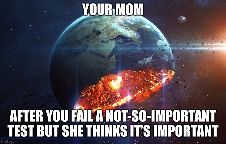 The world is getting destroyed | YOUR MOM; AFTER YOU FAIL A NOT-SO-IMPORTANT TEST BUT SHE THINKS IT’S IMPORTANT | image tagged in the world is getting destroyed | made w/ Imgflip meme maker