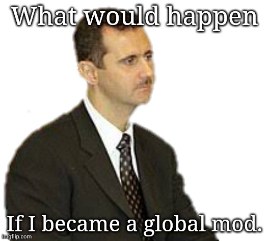 Bashar al-Assad Staring | What would happen; If I became a global mod. | image tagged in s | made w/ Imgflip meme maker