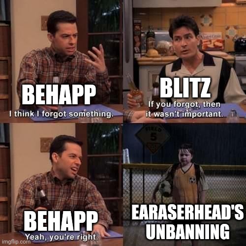 No offense just a reminder | BLITZ; BEHAPP; EARASERHEAD'S UNBANNING; BEHAPP | image tagged in i think i forgot something | made w/ Imgflip meme maker