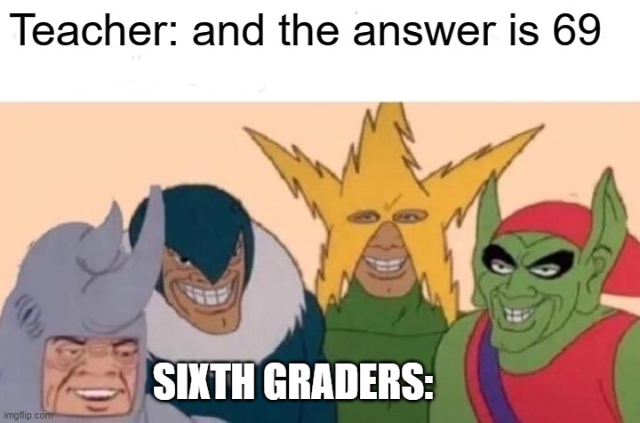 sixth graders be like: |  Teacher: and the answer is 69; SIXTH GRADERS: | image tagged in memes,me and the boys,middle school | made w/ Imgflip meme maker