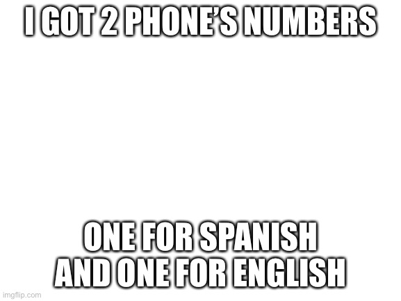 Blank White Template | I GOT 2 PHONE’S NUMBERS; ONE FOR SPANISH AND ONE FOR ENGLISH | image tagged in blank white template | made w/ Imgflip meme maker