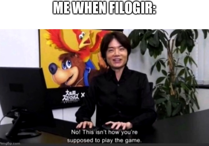 No this isn’t how your supposed to play the game | ME WHEN FILOGIR: | image tagged in no this isn t how your supposed to play the game | made w/ Imgflip meme maker