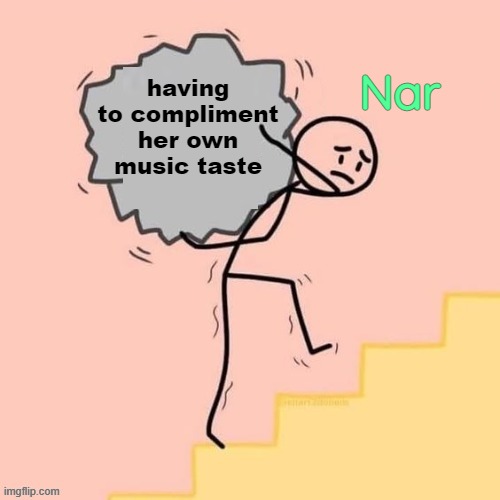 . | having to compliment her own music taste; Nar | made w/ Imgflip meme maker