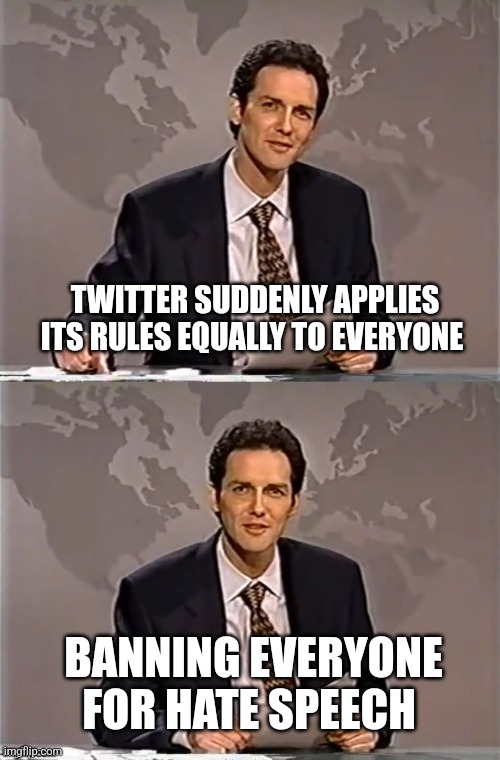 Everything is hate speech when your part of a team | TWITTER SUDDENLY APPLIES ITS RULES EQUALLY TO EVERYONE; BANNING EVERYONE FOR HATE SPEECH | image tagged in weekend update with norm | made w/ Imgflip meme maker