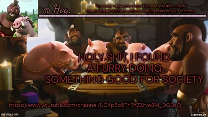 GOT DAMB MY GUY IS A FUCKING CHAD | You never truly understand that a respolution can be found without violence until a mosquito lands on your testicles. HOLY SHIT I FOUND A FURRY DOING SOMETHING GOOD FOR SOCIETY; https://www.youtube.com/channel/UCKp3o5Fh7AZXrva8M_9G0zQ | image tagged in hog announcement temp thank you bubonic thankyouthankyoutha- | made w/ Imgflip meme maker