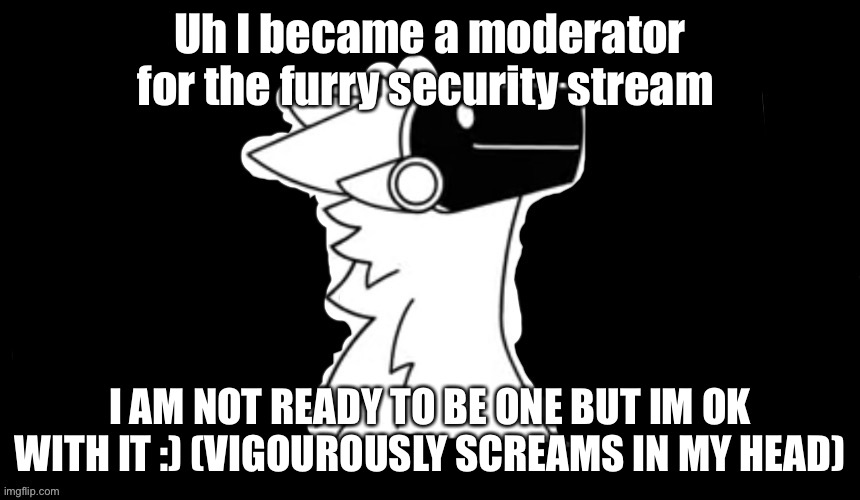 Uhhh so ya | Uh I became a moderator for the furry security stream; I AM NOT READY TO BE ONE BUT IM OK WITH IT :) (VIGOUROUSLY SCREAMS IN MY HEAD) | image tagged in protogen but dark background | made w/ Imgflip meme maker