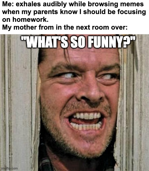 Exhales audibly what's so funny | Me: exhales audibly while browsing memes
when my parents know I should be focusing
on homework.
My mother from in the next room over:; "WHAT'S SO FUNNY?" | image tagged in peek a boo,parents | made w/ Imgflip meme maker