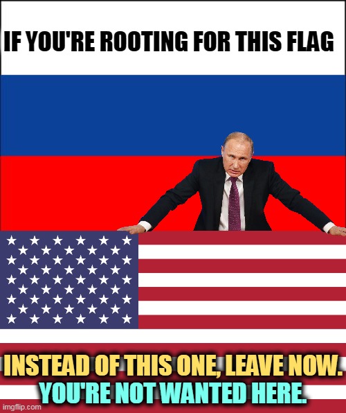 You can have Putin or the Constitution, but you can't have both. | IF YOU'RE ROOTING FOR THIS FLAG; INSTEAD OF THIS ONE, LEAVE NOW. YOU'RE NOT WANTED HERE. | image tagged in russia flag,flag of usa,putin,dictator,murderer | made w/ Imgflip meme maker