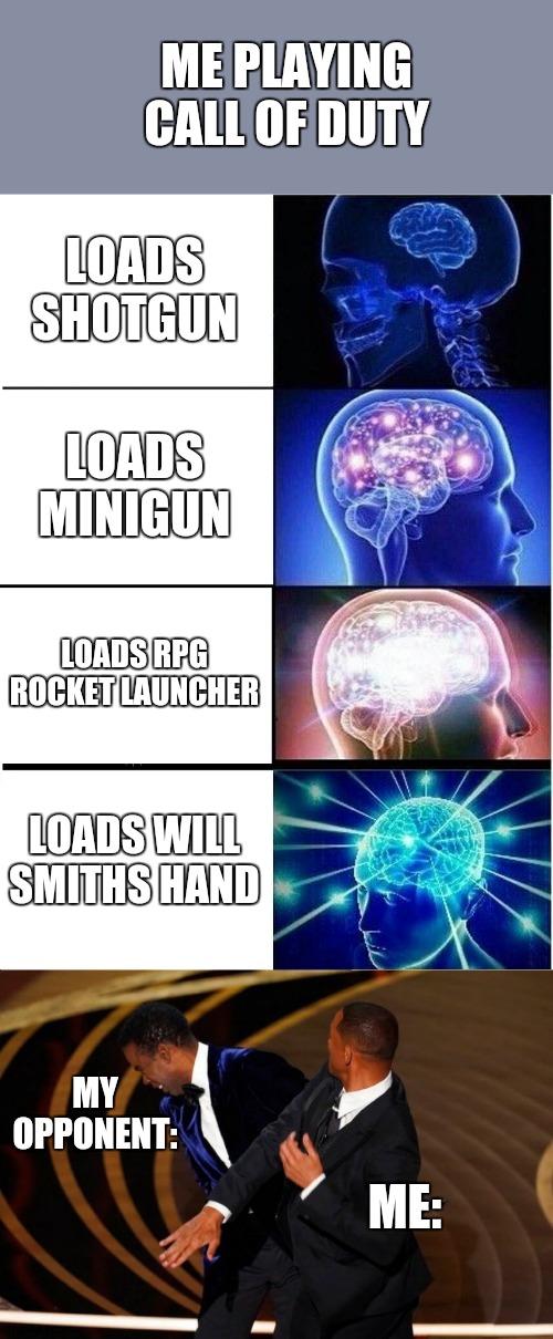 Call of Dudy weapon reload style | ME PLAYING CALL OF DUTY; LOADS SHOTGUN; LOADS MINIGUN; LOADS RPG ROCKET LAUNCHER; LOADS WILL SMITHS HAND; MY OPPONENT:; ME: | image tagged in memes,expanding brain,will smith slap | made w/ Imgflip meme maker