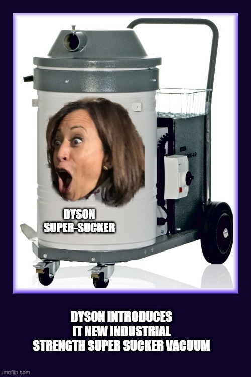 Super Sucker | DYSON
SUPER-SUCKER; DYSON INTRODUCES IT NEW INDUSTRIAL STRENGTH SUPER SUCKER VACUUM | image tagged in vacuum cleaner,sucks,kamala harris | made w/ Imgflip meme maker
