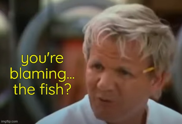 . | you're blaming... the fish? | made w/ Imgflip meme maker