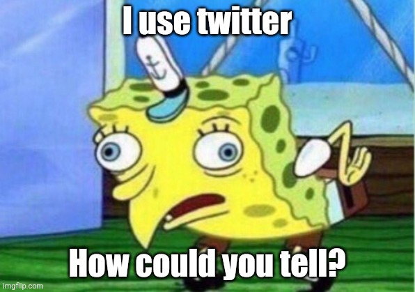 It's true | I use twitter; How could you tell? | image tagged in memes,mocking spongebob | made w/ Imgflip meme maker