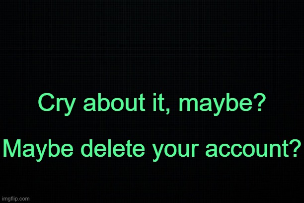 . | Cry about it, maybe? Maybe delete your account? | image tagged in the black | made w/ Imgflip meme maker