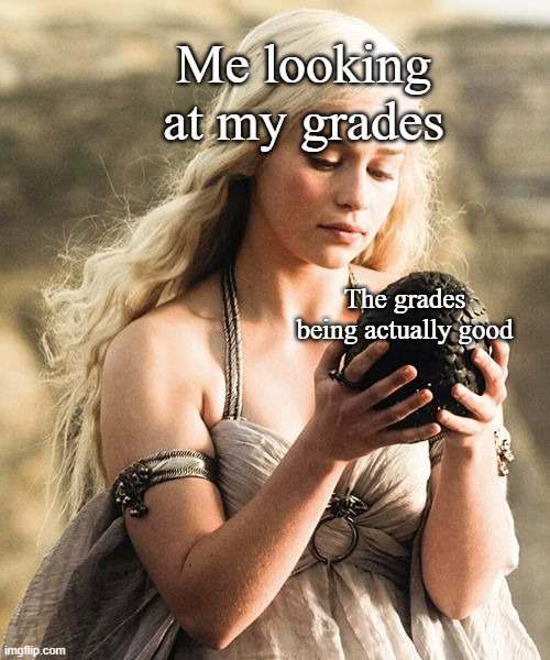 Dragon Egg | Me looking at my grades; The grades being actually good | image tagged in dragon egg | made w/ Imgflip meme maker