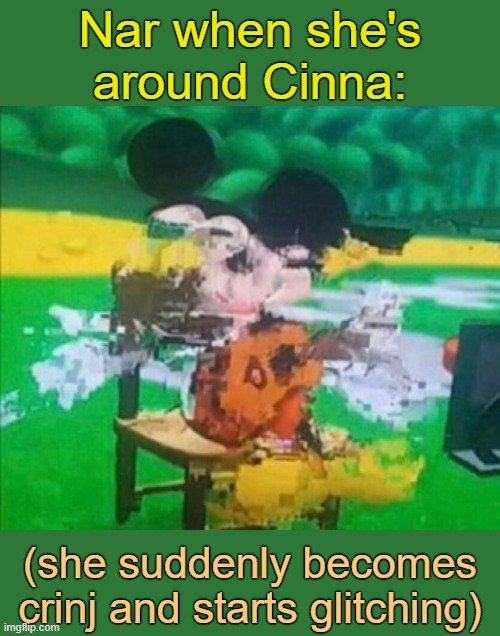 . | Nar when she's around Cinna:; (she suddenly becomes crinj and starts glitching) | image tagged in glitchy mickey | made w/ Imgflip meme maker