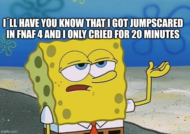 What? | I´LL HAVE YOU KNOW THAT I GOT JUMPSCARED IN FNAF 4 AND I ONLY CRIED FOR 20 MINUTES | image tagged in memes | made w/ Imgflip meme maker