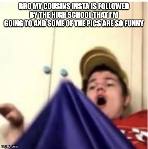 Alfaoxtrot mega boner | BRO MY COUSINS INSTA IS FOLLOWED BY THE HIGH SCHOOL THAT I’M GOING TO AND SOME OF THE PICS ARE SO FUNNY | image tagged in alfaoxtrot mega boner | made w/ Imgflip meme maker