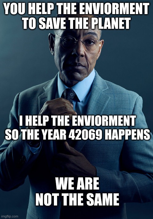 year 420 69 | YOU HELP THE ENVIORMENT TO SAVE THE PLANET; I HELP THE ENVIORMENT SO THE YEAR 42069 HAPPENS; WE ARE NOT THE SAME | image tagged in gus fring we are not the same | made w/ Imgflip meme maker