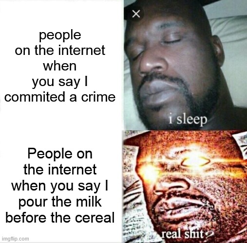 Sleeping Shaq | people on the internet when you say I commited a crime; People on the internet when you say I pour the milk before the cereal | image tagged in memes,sleeping shaq | made w/ Imgflip meme maker