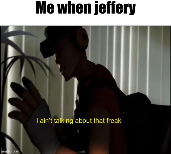 i aint talking about that freak | Me when jeffery | image tagged in i aint talking about that freak | made w/ Imgflip meme maker