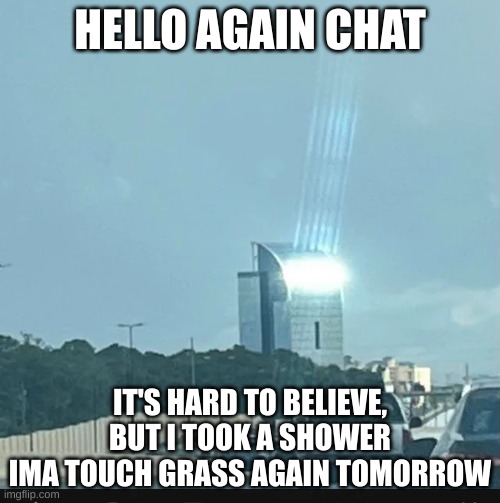 Amogus Building | HELLO AGAIN CHAT; IT'S HARD TO BELIEVE, BUT I TOOK A SHOWER
IMA TOUCH GRASS AGAIN TOMORROW | image tagged in amogus building | made w/ Imgflip meme maker
