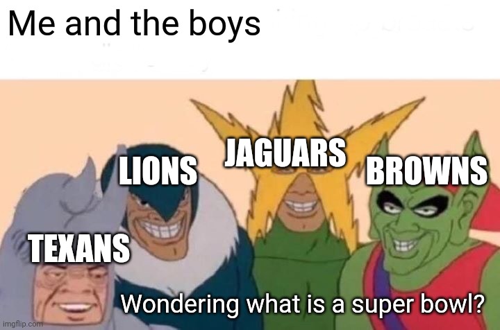 Me And The Boys Meme | Me and the boys Wondering what is a super bowl? TEXANS LIONS JAGUARS BROWNS | image tagged in memes,me and the boys | made w/ Imgflip meme maker