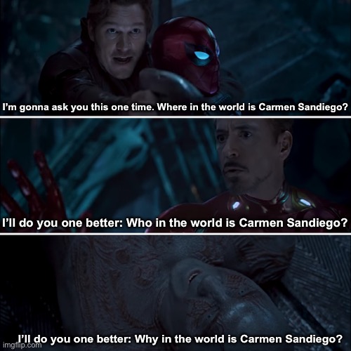Top 10 Most Unanswered Questions! (#1 will shock you!) | I’m gonna ask you this one time. Where in the world is Carmen Sandiego? I’ll do you one better: Who in the world is Carmen Sandiego? I’ll do you one better: Why in the world is Carmen Sandiego? | image tagged in gamora where who and why,avengers infinity war,avengers,carmen sandiego,memes,funny | made w/ Imgflip meme maker