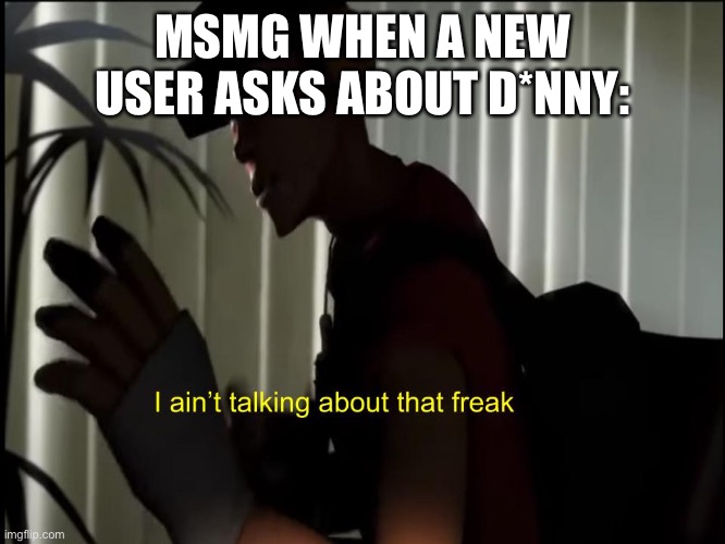 i aint talking about that freak | MSMG WHEN A NEW USER ASKS ABOUT D*NNY: | image tagged in i aint talking about that freak | made w/ Imgflip meme maker