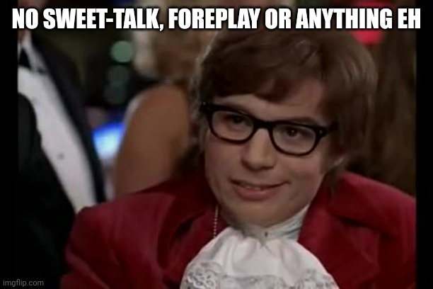 NO SWEET-TALK, FOREPLAY OR ANYTHING EH | image tagged in memes,i too like to live dangerously | made w/ Imgflip meme maker