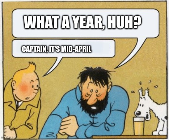 What a week huh? / Captain it’s Wednesday | WHAT A YEAR, HUH? CAPTAIN, IT'S MID-APRIL | image tagged in what a week huh / captain it s wednesday | made w/ Imgflip meme maker