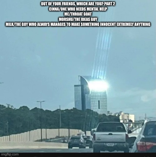 Amogus Building | OUT OF YOUR FRIENDS, WHICH ARE YOU? PART 2
CINNA/ONE WHO NEEDS MENTAL HELP
ME/THROAT GOAT
MORSHU/THE IDEAS GUY
MILK/THE GUY WHO ALWAYS MANAGES TO MAKE SOMETHING INNOCENT EXTREMELY ANYTHING | image tagged in amogus building | made w/ Imgflip meme maker