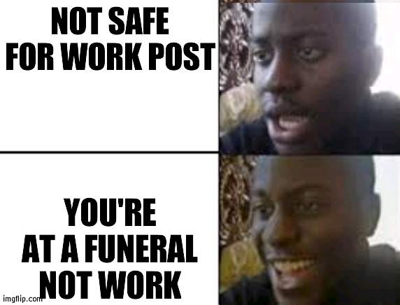 yay. | NOT SAFE FOR WORK POST; YOU'RE AT A FUNERAL NOT WORK | image tagged in oh no oh yeah | made w/ Imgflip meme maker