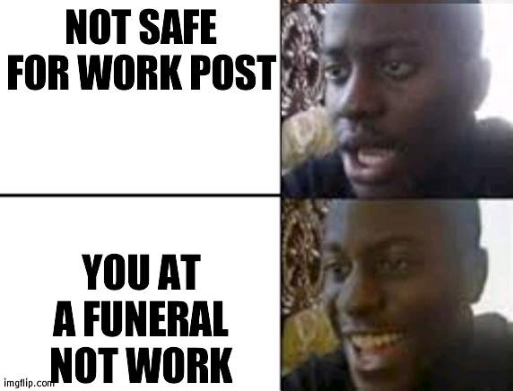 epik | NOT SAFE FOR WORK POST; YOU AT A FUNERAL NOT WORK | image tagged in oh no oh yeah | made w/ Imgflip meme maker