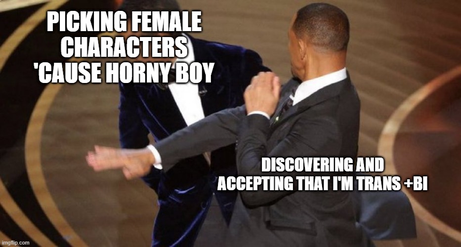trans acceptance | PICKING FEMALE CHARACTERS 'CAUSE HORNY BOY; DISCOVERING AND ACCEPTING THAT I'M TRANS +BI | image tagged in will smith chris rock oscar s slap | made w/ Imgflip meme maker