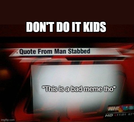 dont do it kids | DON'T DO IT KIDS; "This is a bad meme tho" | image tagged in quote from man stabbed | made w/ Imgflip meme maker