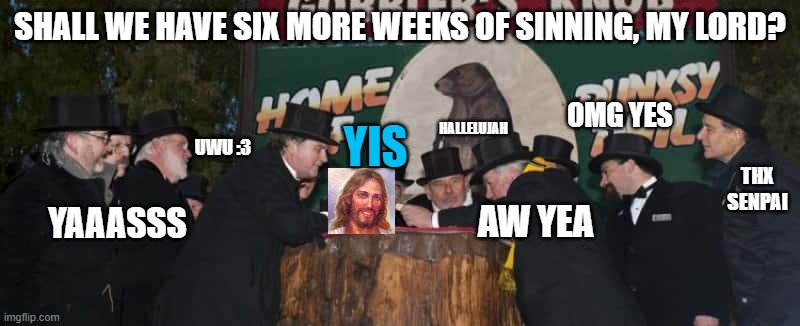 Yis to Sinning | SHALL WE HAVE SIX MORE WEEKS OF SINNING, MY LORD? OMG YES; HALLELUJAH; YIS; UWU :3; YAAASSS; THX SENPAI; AW YEA | image tagged in groundhog,jesus,easter | made w/ Imgflip meme maker