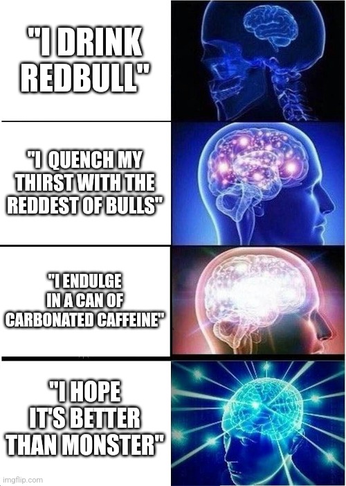 Redbull gives you "wings" | "I DRINK REDBULL"; "I  QUENCH MY THIRST WITH THE REDDEST OF BULLS"; "I ENDULGE IN A CAN OF CARBONATED CAFFEINE"; "I HOPE IT'S BETTER THAN MONSTER" | image tagged in memes,expanding brain | made w/ Imgflip meme maker