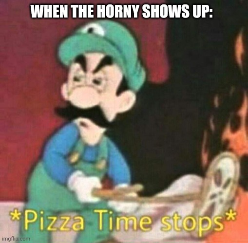 Luigi shitpost: | WHEN THE HORNY SHOWS UP: | image tagged in pizza time stops | made w/ Imgflip meme maker