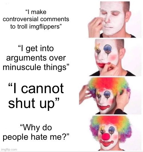 Bitter people in a nutshell (imagine the irony of people argued on this meme) | “I make controversial comments to troll imgflippers”; “I get into arguments over minuscule things”; “I cannot shut up”; “Why do people hate me?” | image tagged in memes,clown applying makeup,funny,the scroll of truth | made w/ Imgflip meme maker